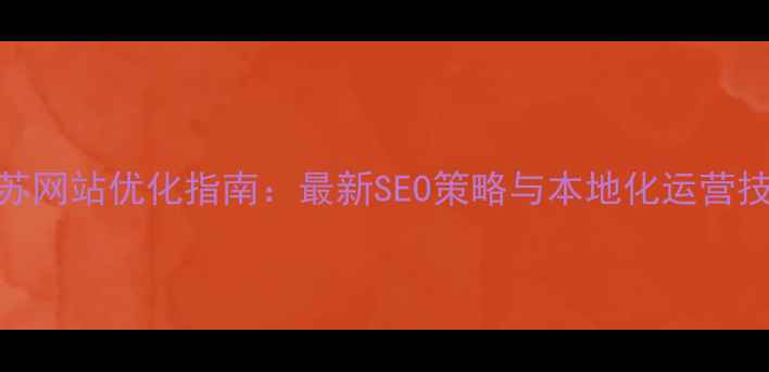 图片 江苏网站优化指南：最新SEO策略与本地化运营技巧
