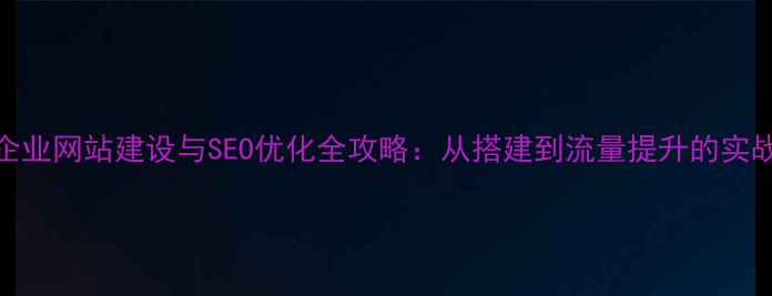 图片 江西企业网站建设与SEO优化全攻略：从搭建到流量提升的实战指南