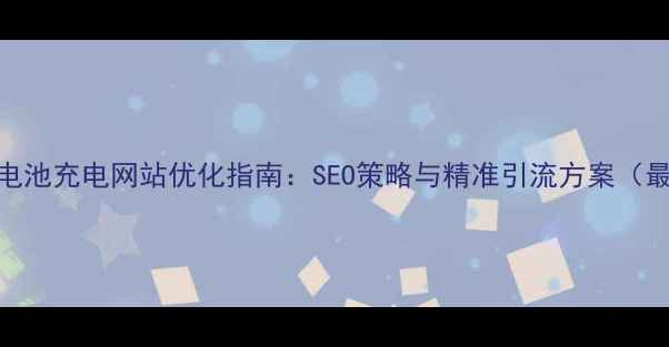 图片 江门电池充电网站优化指南：SEO策略与精准引流方案（最新）