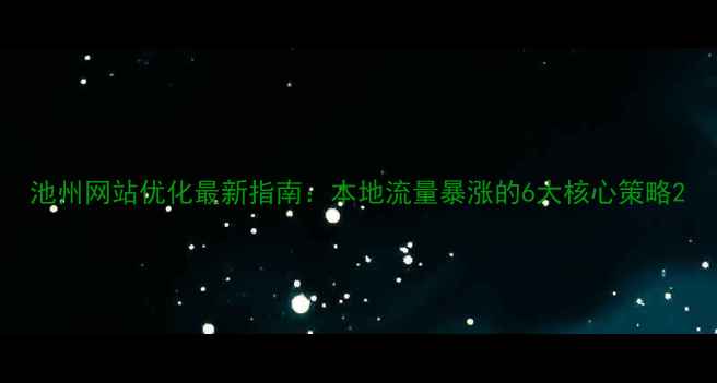 图片 池州网站优化最新指南：本地流量暴涨的6大核心策略2
