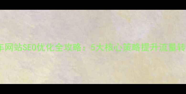 图片 汽车网站SEO优化全攻略：5大核心策略提升流量转化1