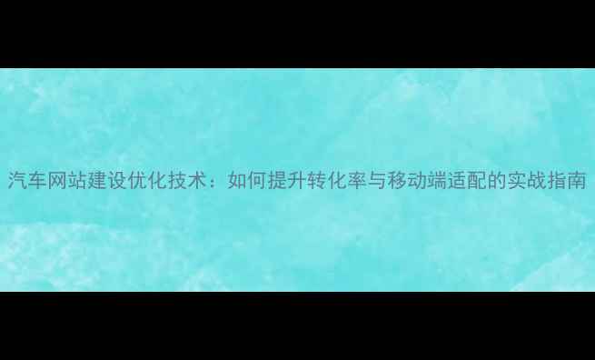 图片 汽车网站建设优化技术：如何提升转化率与移动端适配的实战指南