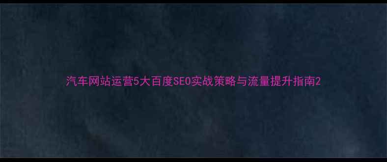 图片 汽车网站运营5大百度SEO实战策略与流量提升指南2