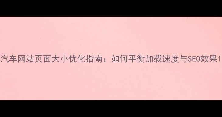 图片 汽车网站页面大小优化指南：如何平衡加载速度与SEO效果1