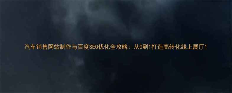 图片 汽车销售网站制作与百度SEO优化全攻略：从0到1打造高转化线上展厅1