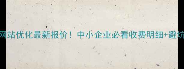 图片 沁阳网站优化最新报价！中小企业必看收费明细+避坑指南