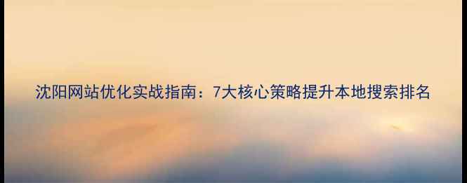 图片 沈阳网站优化实战指南：7大核心策略提升本地搜索排名