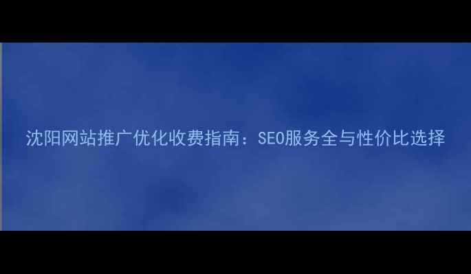 图片 沈阳网站推广优化收费指南：SEO服务全与性价比选择