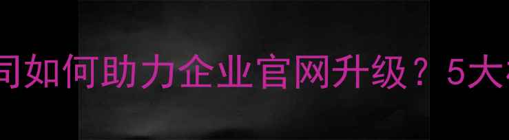 图片 沈阳高端网页设计公司如何助力企业官网升级？5大核心要素+实操案例全