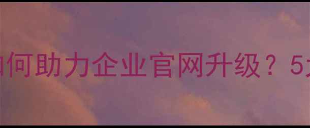 图片 沈阳高端网页设计公司如何助力企业官网升级？5大核心要素+实操案例全1