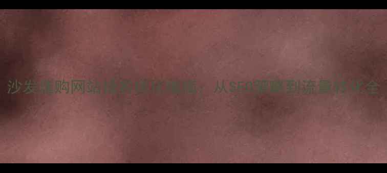 图片 沙发选购网站排名优化指南：从SEO策略到流量转化全