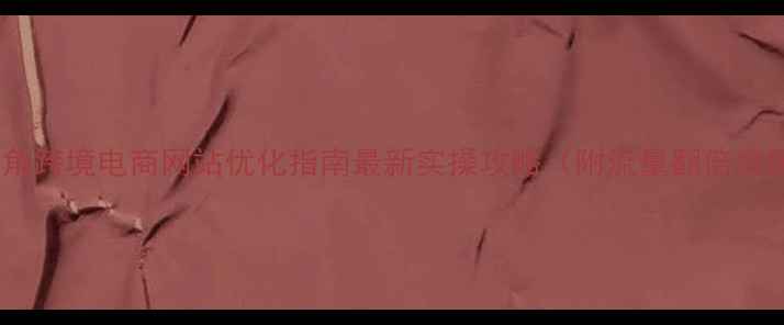 图片 沙头角跨境电商网站优化指南最新实操攻略（附流量翻倍案例）2