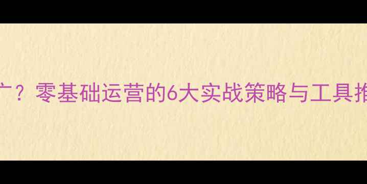 图片 没有网站如何做推广？零基础运营的6大实战策略与工具推荐（附免费资源）