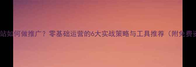 图片 没有网站如何做推广？零基础运营的6大实战策略与工具推荐（附免费资源）1