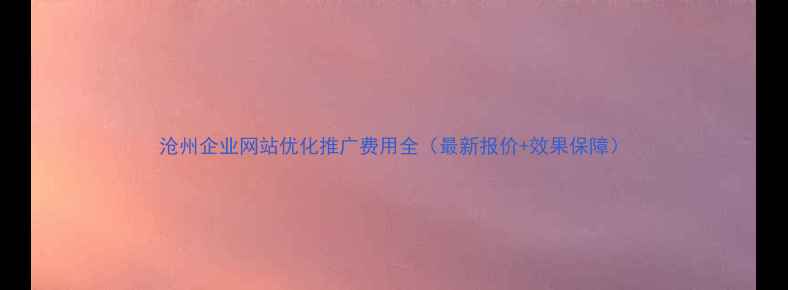 图片 沧州企业网站优化推广费用全（最新报价+效果保障）