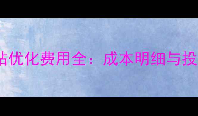 图片 沧州企业网站优化费用全：成本明细与投资回报指南2