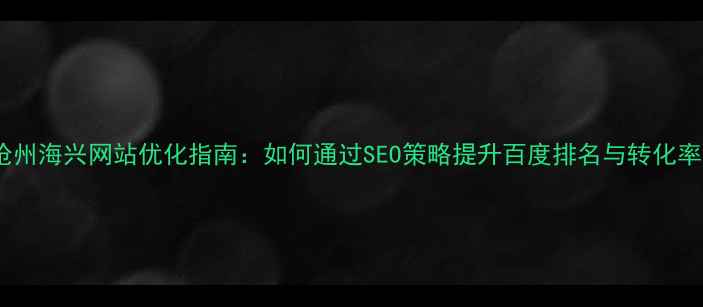 图片 沧州海兴网站优化指南：如何通过SEO策略提升百度排名与转化率2