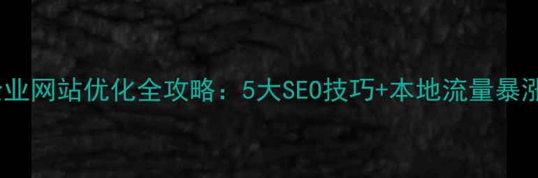图片 河北企业网站优化全攻略：5大SEO技巧+本地流量暴涨指南2