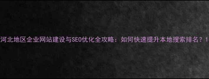 图片 河北地区企业网站建设与SEO优化全攻略：如何快速提升本地搜索排名？1