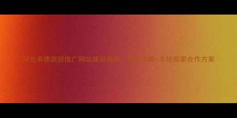 图片 河北承德旅游推广网站建设指南：权威攻略+本地商家合作方案
