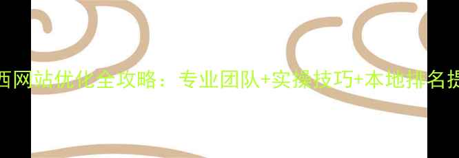 图片 河北无西网站优化全攻略：专业团队+实操技巧+本地排名提升指南