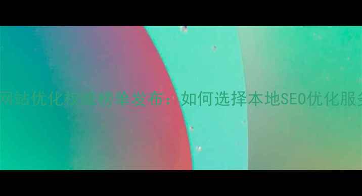 图片 河北省网站优化权威榜单发布：如何选择本地SEO优化服务商？2