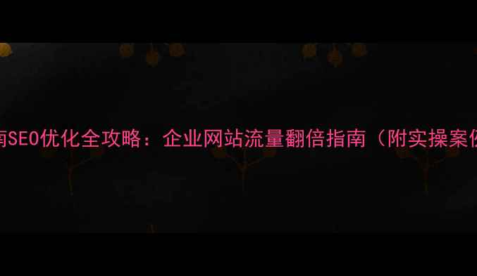 图片 河南SEO优化全攻略：企业网站流量翻倍指南（附实操案例）