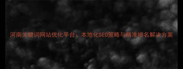 图片 河南关键词网站优化平台：本地化SEO策略与精准排名解决方案
