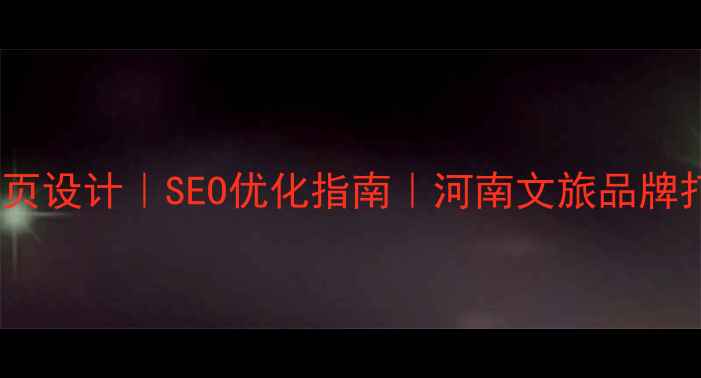 图片 河南家乡网页设计｜SEO优化指南｜河南文旅品牌打造全攻略2