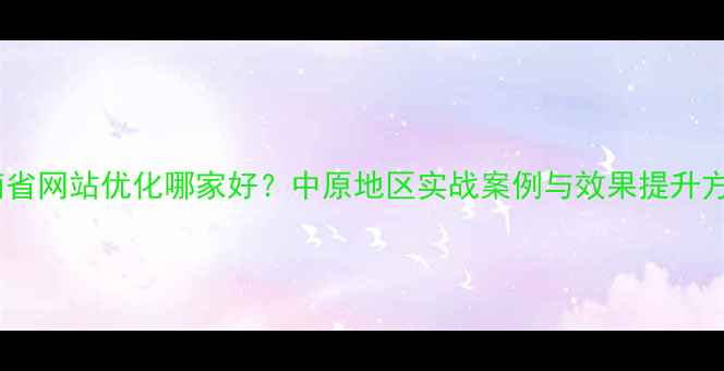 图片 河南省网站优化哪家好？中原地区实战案例与效果提升方案1