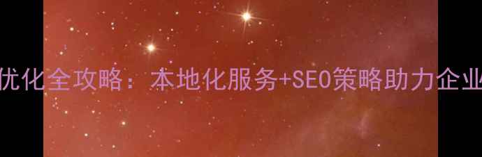 图片 河南网站优化全攻略：本地化服务+SEO策略助力企业精准获客