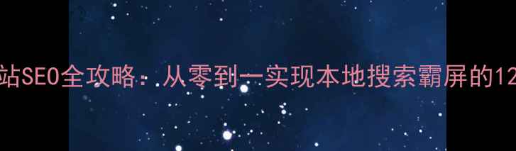 图片 河池企业网站SEO全攻略：从零到一实现本地搜索霸屏的12个实操步骤