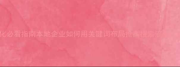 图片 河源网站优化必看指南本地企业如何用关键词布局抢占搜索流量？附实操案例1