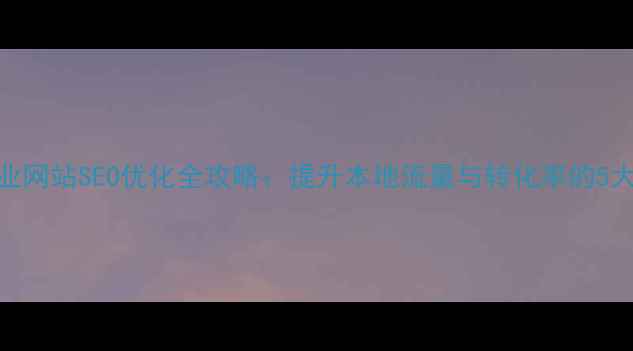 图片 沾化区企业网站SEO优化全攻略：提升本地流量与转化率的5大核心策略