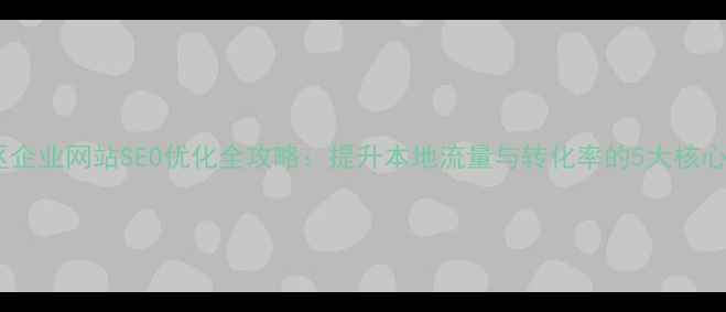 图片 沾化区企业网站SEO优化全攻略：提升本地流量与转化率的5大核心策略2