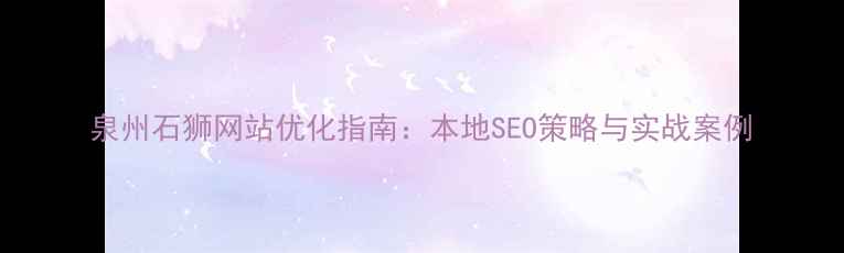 图片 泉州石狮网站优化指南：本地SEO策略与实战案例