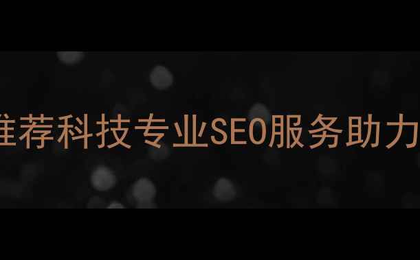 图片 泉州网站优化公司推荐科技专业SEO服务助力泉州企业流量翻倍2