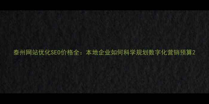 图片 泰州网站优化SEO价格全：本地企业如何科学规划数字化营销预算2