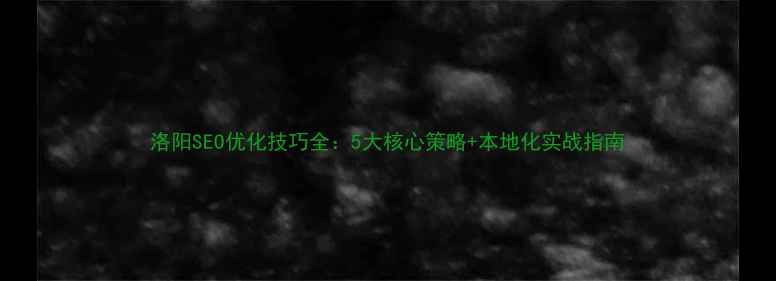 图片 洛阳SEO优化技巧全：5大核心策略+本地化实战指南