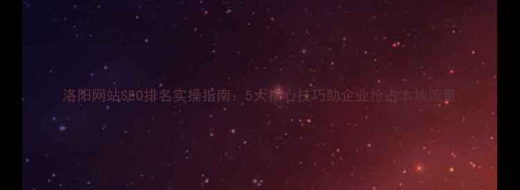 图片 洛阳网站SEO排名实操指南：5大核心技巧助企业抢占本地流量