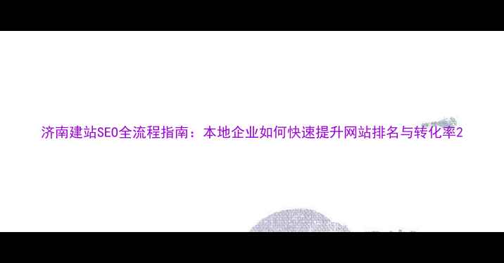 图片 济南建站SEO全流程指南：本地企业如何快速提升网站排名与转化率2