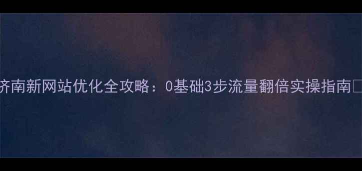图片 济南新网站优化全攻略：0基础3步流量翻倍实操指南🔥