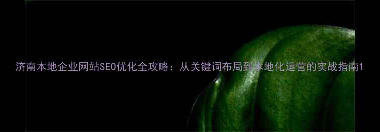 图片 济南本地企业网站SEO优化全攻略：从关键词布局到本地化运营的实战指南1