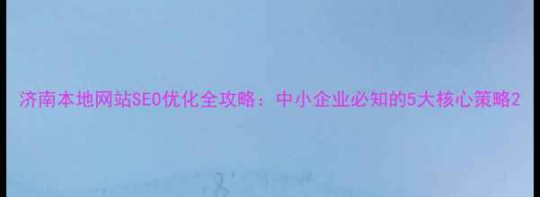 图片 济南本地网站SEO优化全攻略：中小企业必知的5大核心策略2