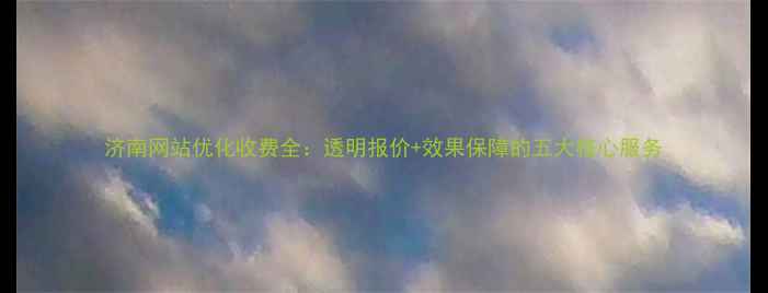 图片 济南网站优化收费全：透明报价+效果保障的五大核心服务