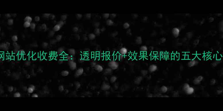 图片 济南网站优化收费全：透明报价+效果保障的五大核心服务1