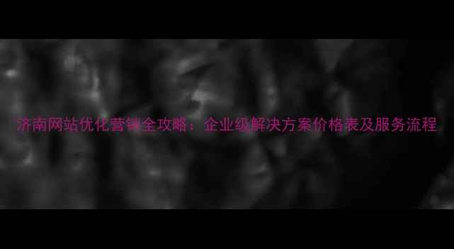 图片 济南网站优化营销全攻略：企业级解决方案价格表及服务流程