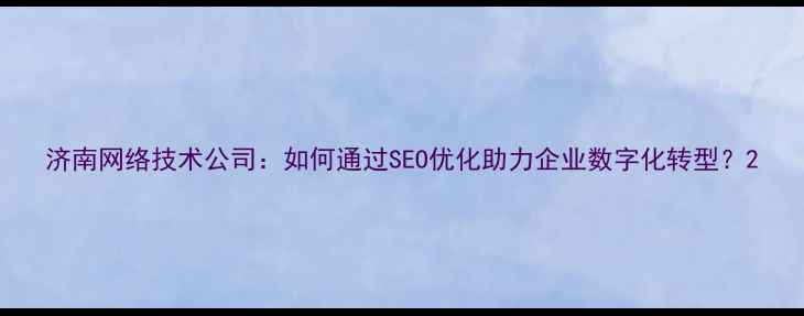 图片 济南网络技术公司：如何通过SEO优化助力企业数字化转型？2