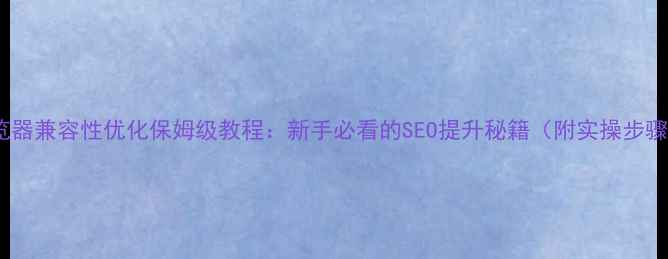 图片 浏览器兼容性优化保姆级教程：新手必看的SEO提升秘籍（附实操步骤）2