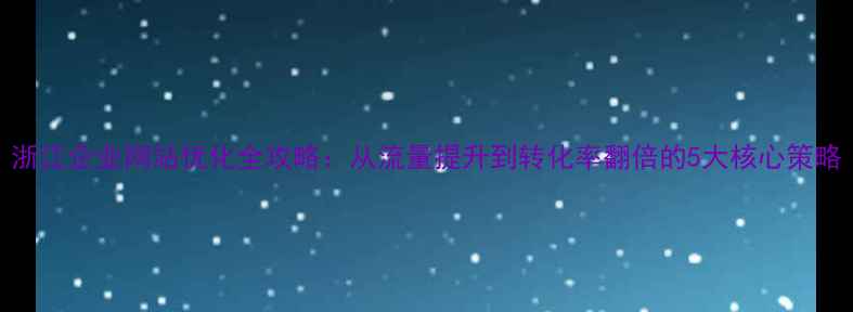 图片 浙江企业网站优化全攻略：从流量提升到转化率翻倍的5大核心策略